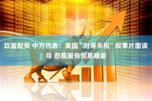 玖富配资 中方代表：美国“对等关税”叙事片面误导 忽视服务贸易顺差