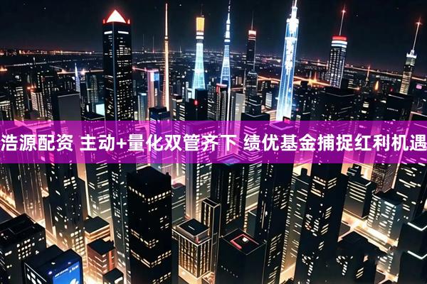 浩源配资 主动+量化双管齐下 绩优基金捕捉红利机遇