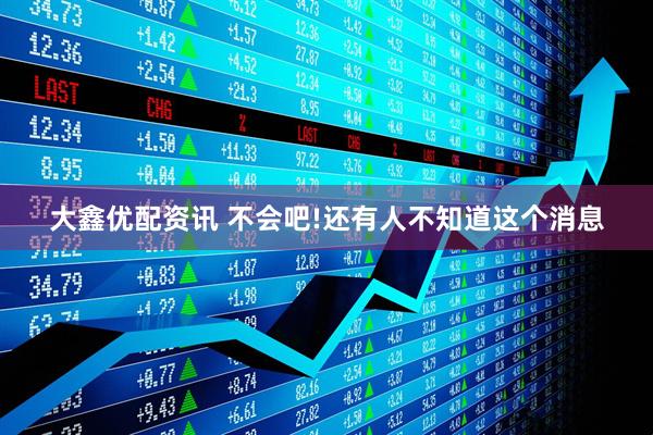 大鑫优配资讯 不会吧!还有人不知道这个消息