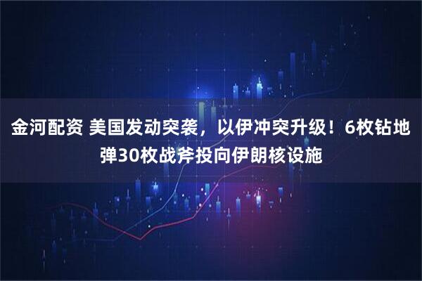 金河配资 美国发动突袭，以伊冲突升级！6枚钻地弹30枚战斧投向伊朗核设施