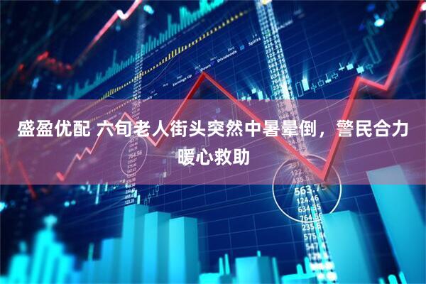 盛盈优配 六旬老人街头突然中暑晕倒，警民合力暖心救助