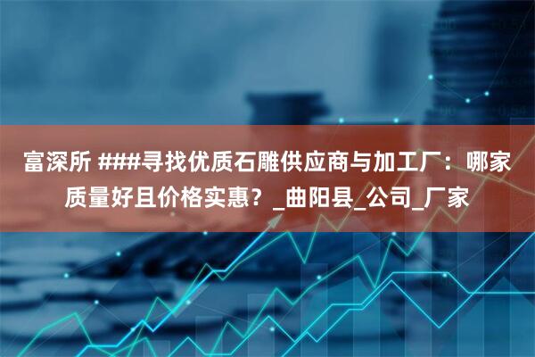富深所 ###寻找优质石雕供应商与加工厂：哪家质量好且价格实惠？_曲阳县_公司_厂家