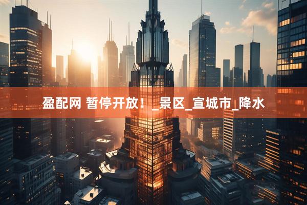 盈配网 暂停开放！_景区_宣城市_降水