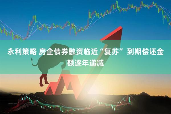 永利策略 房企债券融资临近“复苏” 到期偿还金额逐年递减
