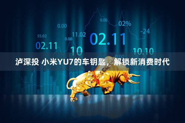泸深投 小米YU7的车钥匙，解锁新消费时代