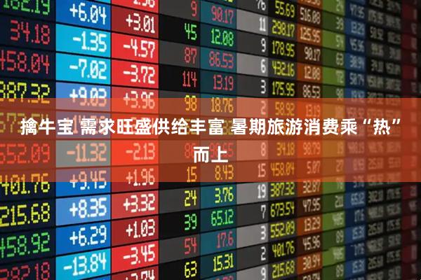 擒牛宝 需求旺盛供给丰富 暑期旅游消费乘“热”而上