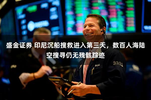 盛金证券 印尼沉船搜救进入第三天，数百人海陆空搜寻仍无残骸踪迹