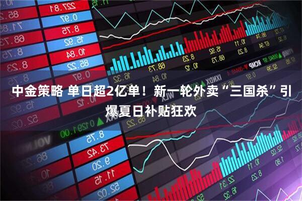 中金策略 单日超2亿单！新一轮外卖“三国杀”引爆夏日补贴狂欢