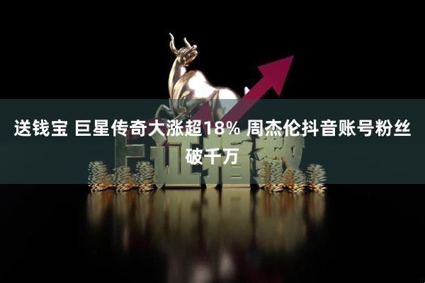 送钱宝 巨星传奇大涨超18% 周杰伦抖音账号粉丝破千万