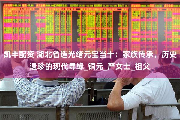 凯丰配资 湖北省造光绪元宝当十：家族传承，历史遗珍的现代寻缘_铜元_严女士_祖父