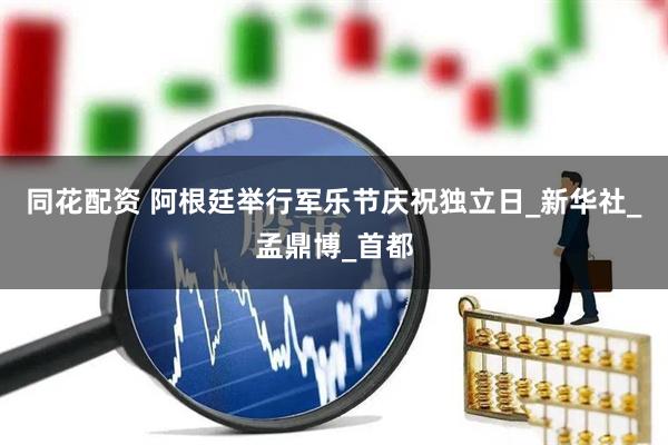 同花配资 阿根廷举行军乐节庆祝独立日_新华社_孟鼎博_首都