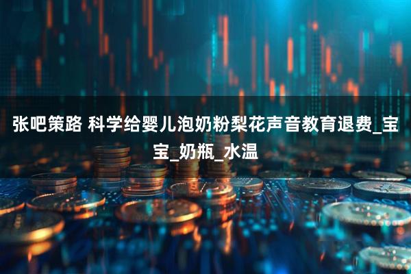 张吧策路 科学给婴儿泡奶粉梨花声音教育退费_宝宝_奶瓶_水温