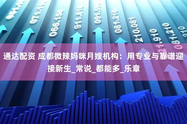 通达配资 成都微辣妈咪月嫂机构：用专业与靠谱迎接新生_常说_都能多_乐章