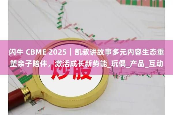 闪牛 CBME 2025｜凯叔讲故事多元内容生态重塑亲子陪伴，激活成长新势能_玩偶_产品_互动