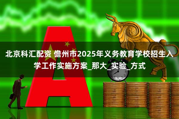 北京科汇配资 儋州市2025年义务教育学校招生入学工作实施方案_那大_实验_方式