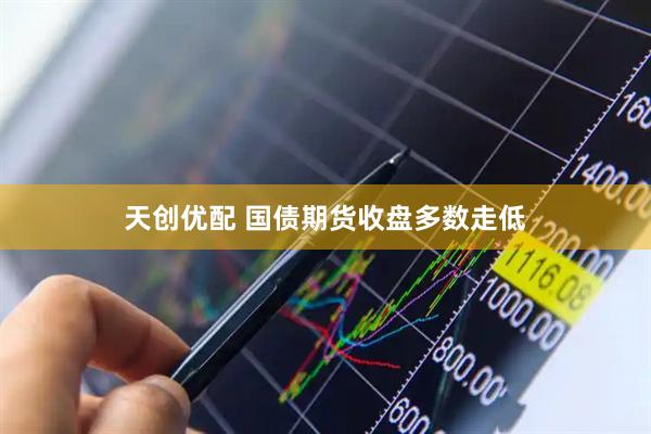 天创优配 国债期货收盘多数走低