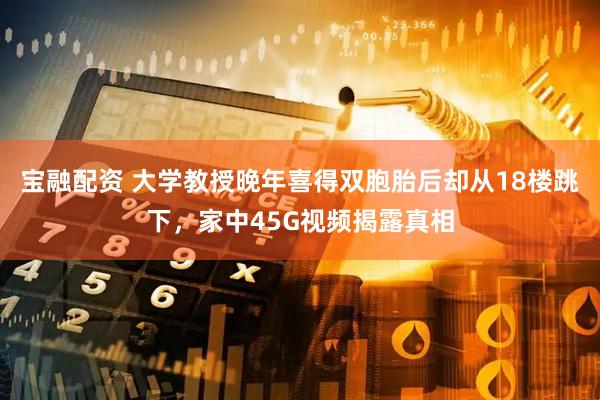 宝融配资 大学教授晚年喜得双胞胎后却从18楼跳下，家中45G视频揭露真相