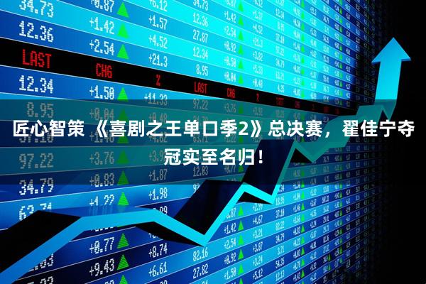 匠心智策 《喜剧之王单口季2》总决赛，翟佳宁夺冠实至名归！