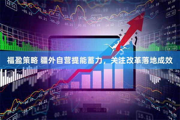 福盈策略 疆外自营提能蓄力，关注改革落地成效