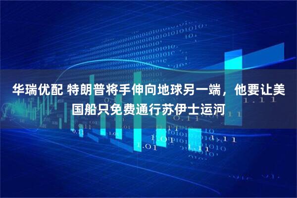 华瑞优配 特朗普将手伸向地球另一端，他要让美国船只免费通行苏伊士运河