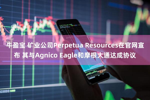 牛盈宝 矿业公司Perpetua Resources在官网宣布 其与Agnico Eagle和摩根大通达成协议
