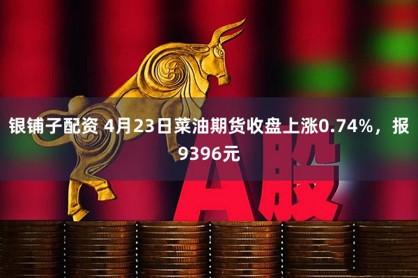 银铺子配资 4月23日菜油期货收盘上涨0.74%，报9396元