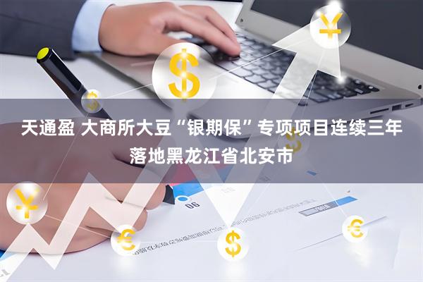 天通盈 大商所大豆“银期保”专项项目连续三年落地黑龙江省北安市