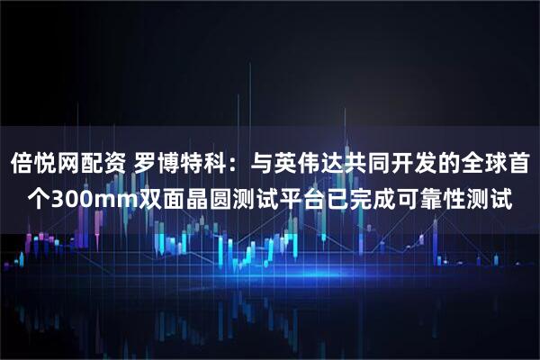 倍悦网配资 罗博特科：与英伟达共同开发的全球首个300mm双面晶圆测试平台已完成可靠性测试