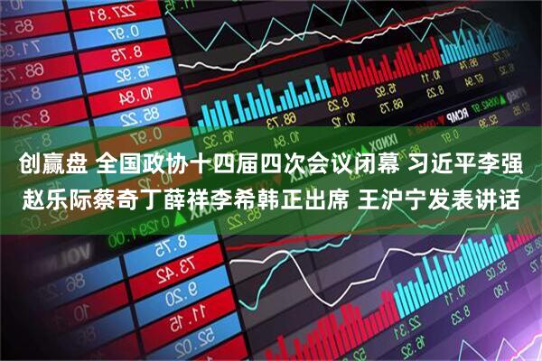 创赢盘 全国政协十四届四次会议闭幕 习近平李强赵乐际蔡奇丁薛祥李希韩正出席 王沪宁发表讲话